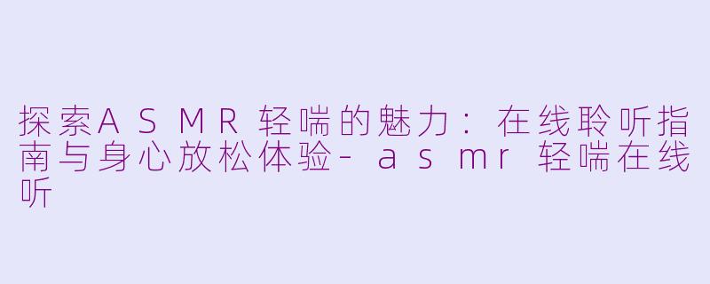 探索ASMR轻喘的魅力:在线聆听指南与身心放松体验