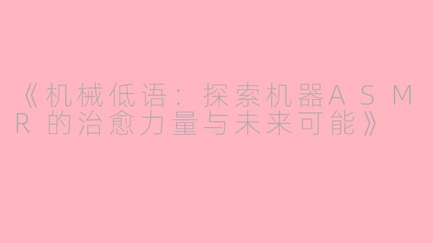 《机械低语：探索机器ASMR的治愈力量与未来可能》