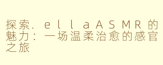 探索.ellaASMR的魅力:一场温柔治愈的感官之旅