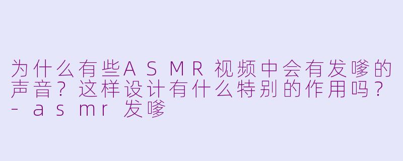 为什么有些ASMR视频中会有发嗲的声音?这样设计有什么特别的作用吗?
