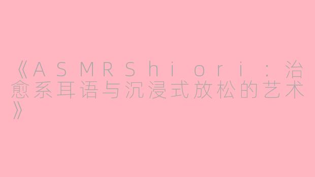 《ASMRShiori：治愈系耳语与沉浸式放松的艺术》
