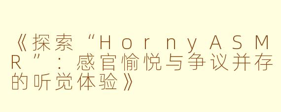 《探索“HornyASMR”:感官愉悦与争议并存的听觉体验》