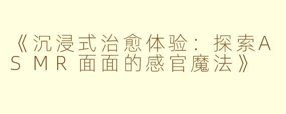 《沉浸式治愈体验：探索ASMR面面的感官魔法》