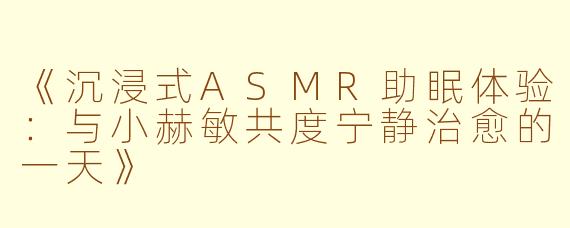 《沉浸式ASMR助眠体验:与小赫敏共度宁静治愈的一天》