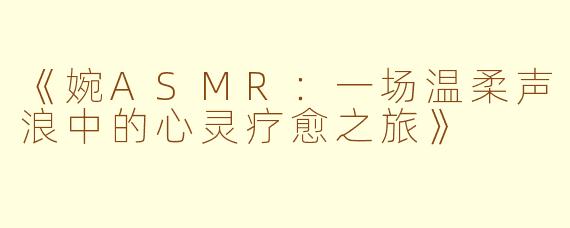 《婉ASMR：一场温柔声浪中的心灵疗愈之旅》