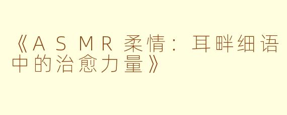 《ASMR柔情:耳畔细语中的治愈力量》