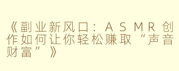 《副业新风口：ASMR创作如何让你轻松赚取“声音财富”》