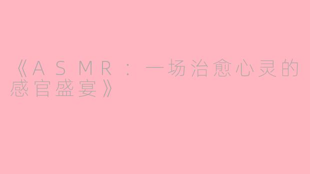 《ASMR：一场治愈心灵的感官盛宴》