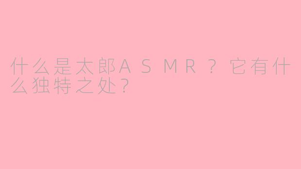 什么是太郎ASMR?它有什么独特之处?