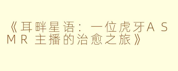 《耳畔星语:一位虎牙ASMR主播的治愈之旅》