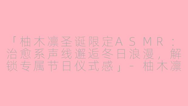 「柚木凛圣诞限定ASMR:治愈系声线邂逅冬日浪漫,解锁专属节日仪式感」