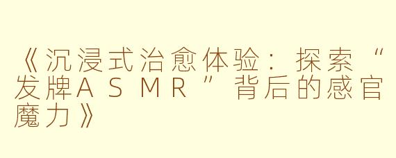 《沉浸式治愈体验：探索“发牌ASMR”背后的感官魔力》