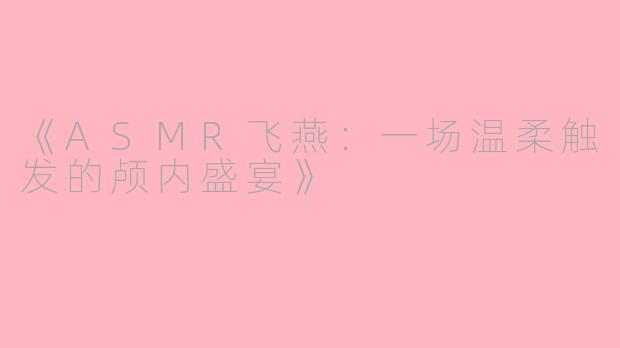 《ASMR飞燕:一场温柔触发的颅内盛宴》