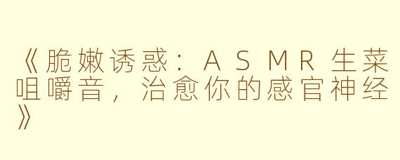 《脆嫩诱惑：ASMR生菜咀嚼音，治愈你的感官神经》