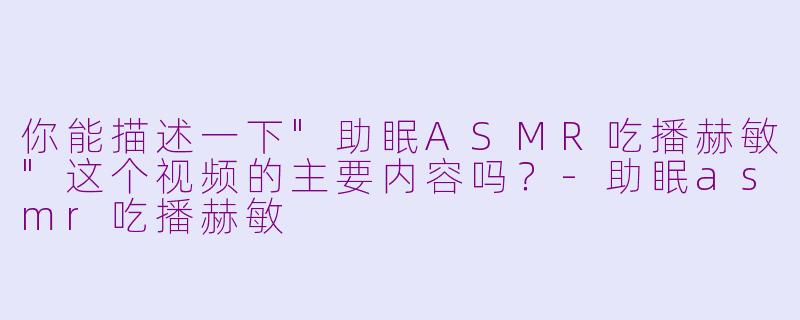 你能描述一下"助眠ASMR吃播赫敏"这个视频的主要内容吗?