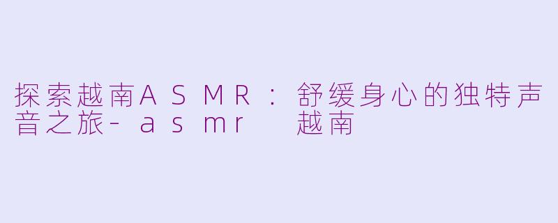 探索越南ASMR:舒缓身心的独特声音之旅