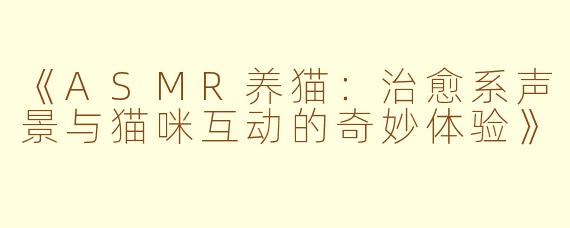 《ASMR养猫：治愈系声景与猫咪互动的奇妙体验》