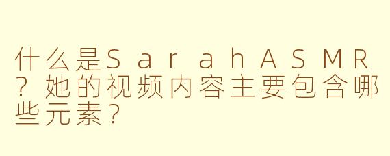 什么是SarahASMR?她的视频内容主要包含哪些元素?