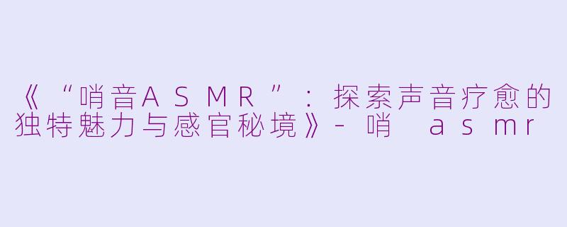 《“哨音ASMR”:探索声音疗愈的独特魅力与感官秘境》