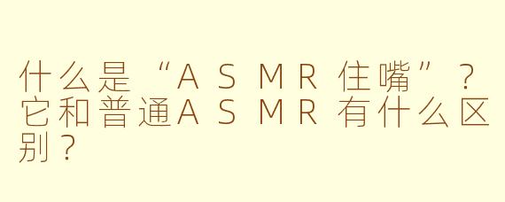 什么是“ASMR住嘴”?它和普通ASMR有什么区别?
