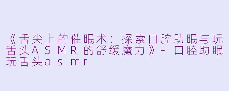 《舌尖上的催眠术：探索口腔助眠与玩舌头ASMR的舒缓魔力》-口腔助眠玩舌头asmr