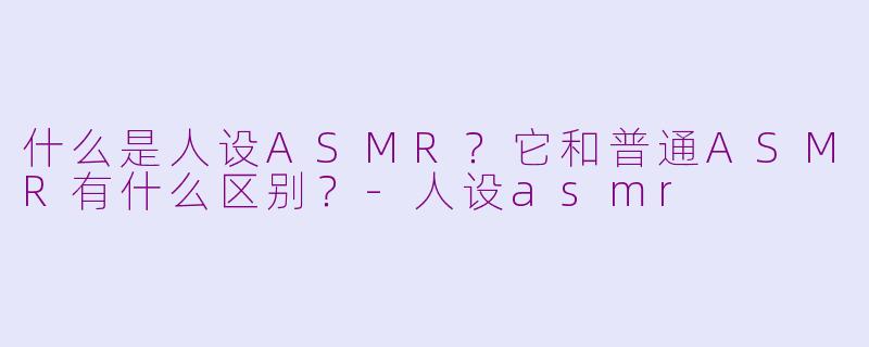 什么是人设ASMR?它和普通ASMR有什么区别?
