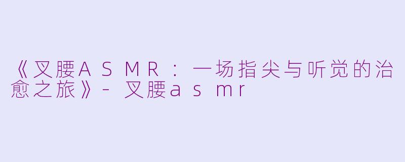 《叉腰ASMR：一场指尖与听觉的治愈之旅》-叉腰asmr