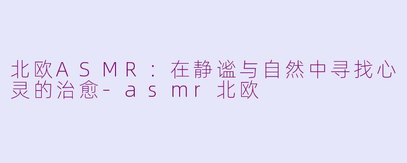 北欧ASMR:在静谧与自然中寻找心灵的治愈