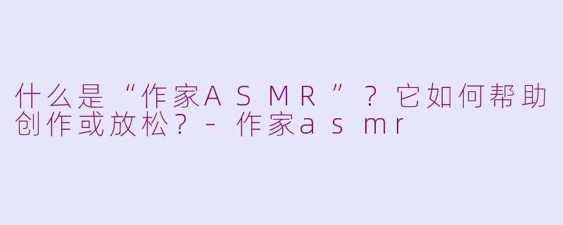 什么是“作家ASMR”?它如何帮助创作或放松?