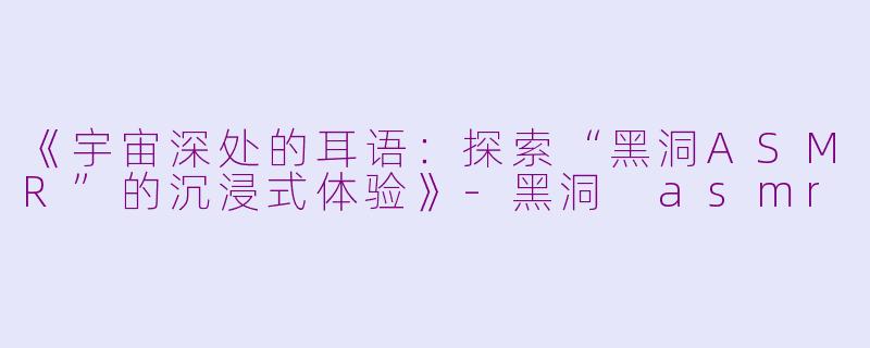 《宇宙深处的耳语:探索“黑洞ASMR”的沉浸式体验》