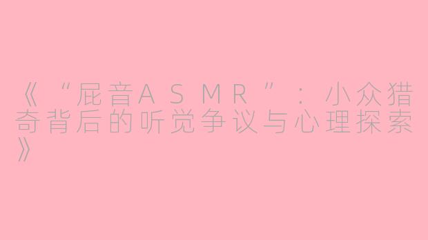 《“屁音ASMR”:小众猎奇背后的听觉争议与心理探索》