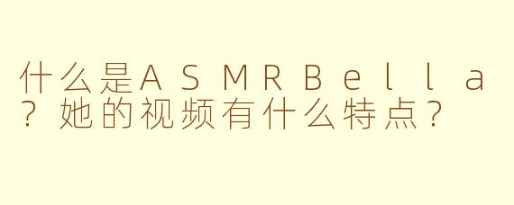 什么是ASMRBella?她的视频有什么特点?