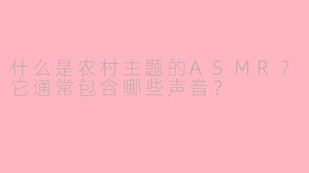 什么是农村主题的ASMR?它通常包含哪些声音?
