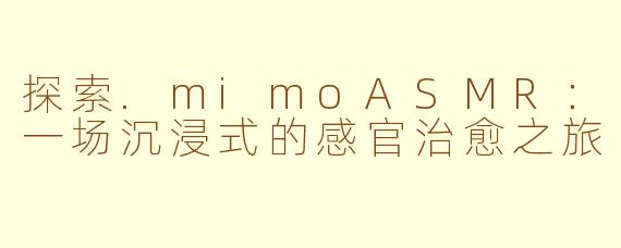 探索.mimoASMR:一场沉浸式的感官治愈之旅