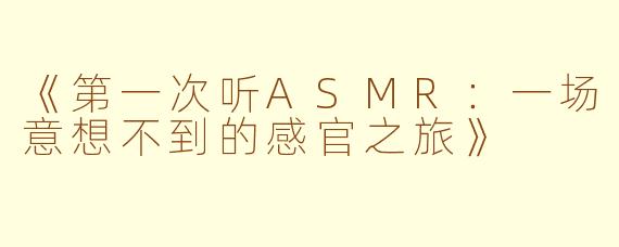 《第一次听ASMR：一场意想不到的感官之旅》