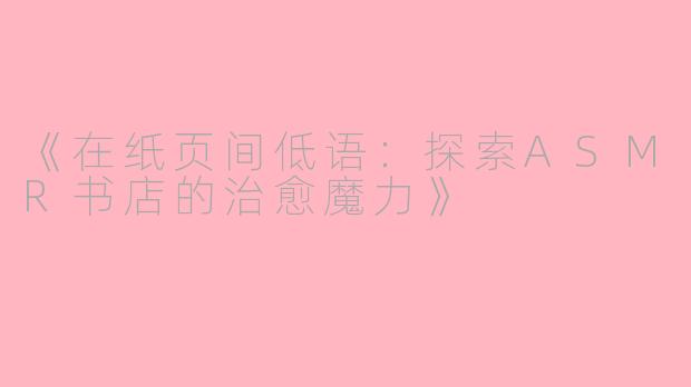 《在纸页间低语:探索ASMR书店的治愈魔力》