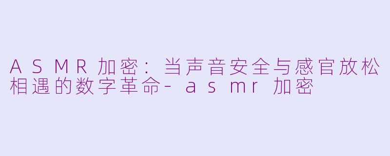 ASMR加密：当声音安全与感官放松相遇的数字革命-asmr加密