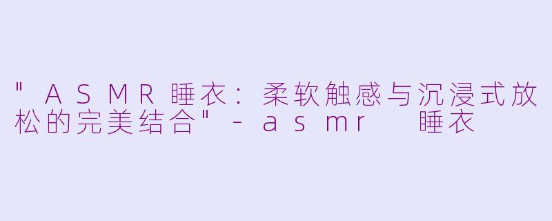 "ASMR睡衣:柔软触感与沉浸式放松的完美结合"
