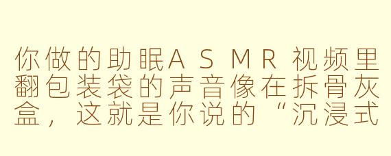 你做的助眠ASMR视频里翻包装袋的声音像在拆骨灰盒，这就是你说的“沉浸式放松”？