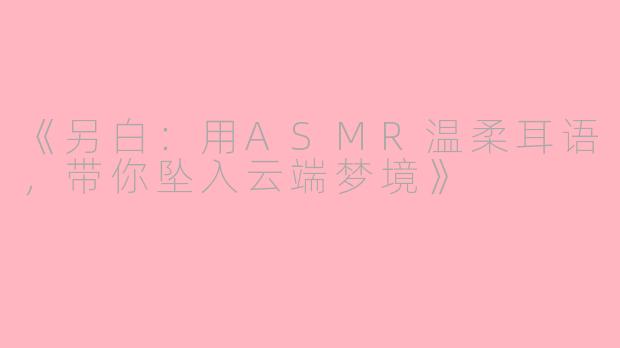 《另白：用ASMR温柔耳语，带你坠入云端梦境》