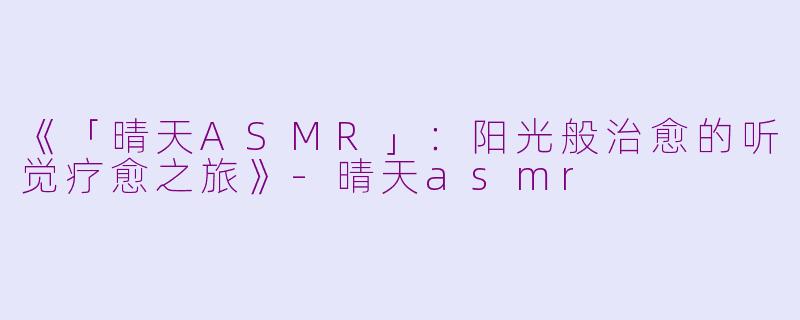 《「晴天ASMR」：阳光般治愈的听觉疗愈之旅》