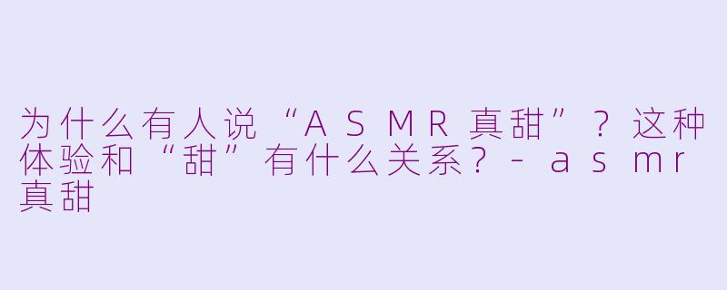 为什么有人说“ASMR真甜”?这种体验和“甜”有什么关系?