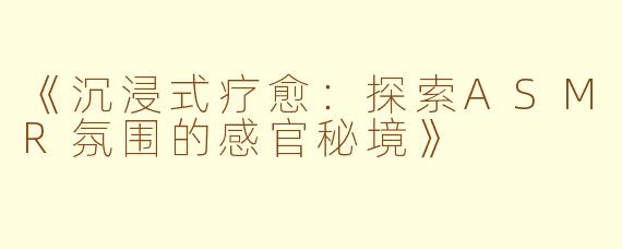 《沉浸式疗愈：探索ASMR氛围的感官秘境》