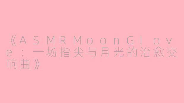 《ASMRMoonGlove：一场指尖与月光的治愈交响曲》