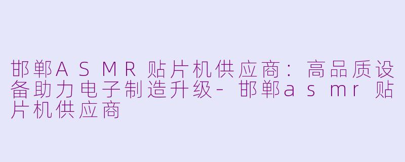 邯郸ASMR贴片机供应商:高品质设备助力电子制造升级