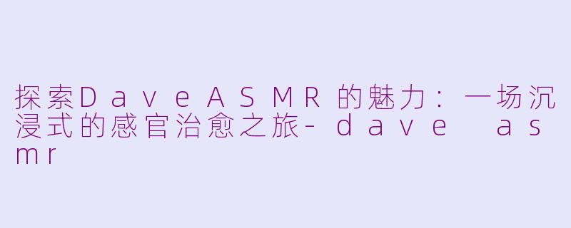 探索DaveASMR的魅力：一场沉浸式的感官治愈之旅-dave asmr