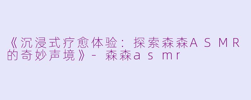 《沉浸式疗愈体验:探索森森ASMR的奇妙声境》