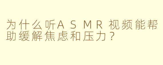 为什么听ASMR视频能帮助缓解焦虑和压力？