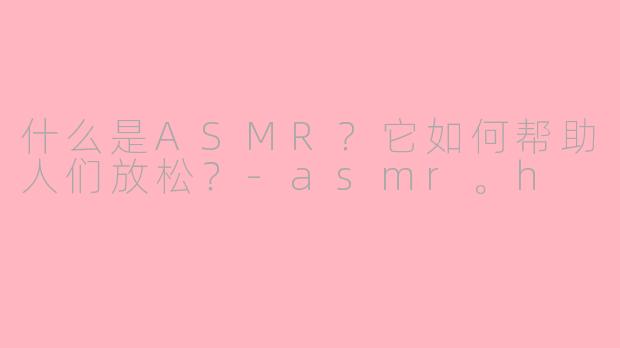 什么是ASMR？它如何帮助人们放松？-asmr。h