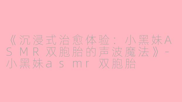 《沉浸式治愈体验：小黑妹ASMR双胞胎的声波魔法》-小黑妹asmr双胞胎